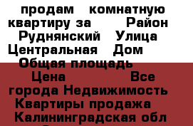 продам 2-комнатную квартиру за 600 › Район ­ Руднянский › Улица ­ Центральная › Дом ­ 20 › Общая площадь ­ 54 › Цена ­ 600 000 - Все города Недвижимость » Квартиры продажа   . Калининградская обл.,Светлогорск г.